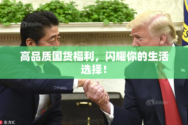 高品质国货福利，闪耀你的生活选择！