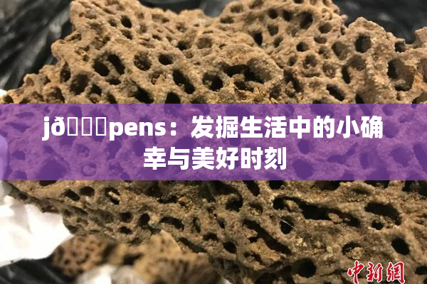 j🈚pens：发掘生活中的小确幸与美好时刻