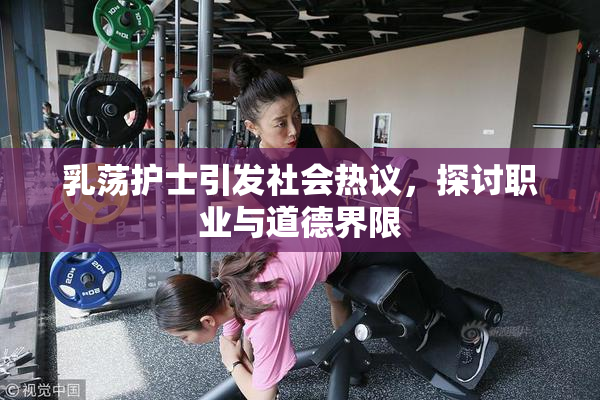 乳荡护士引发社会热议，探讨职业与道德界限