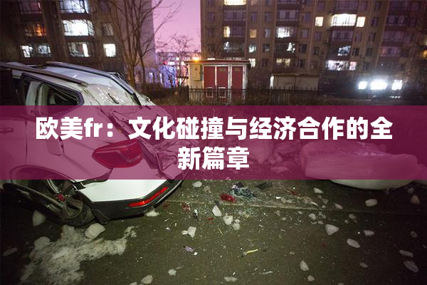欧美fr：文化碰撞与经济合作的全新篇章