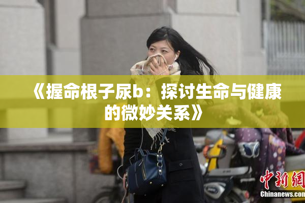《握命根子尿b：探讨生命与健康的微妙关系》