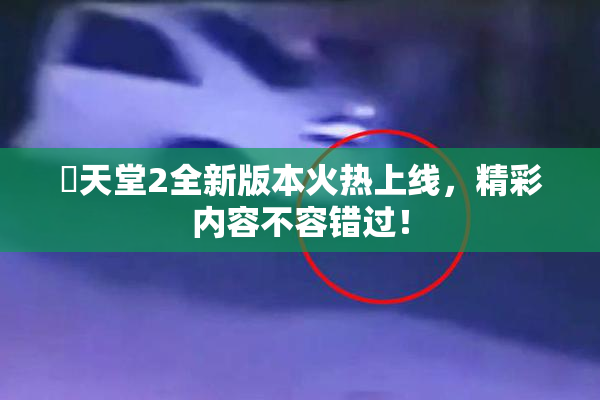 妺天堂2全新版本火热上线，精彩内容不容错过！