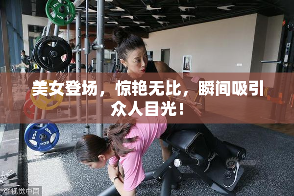 美女登场，惊艳无比，瞬间吸引众人目光！