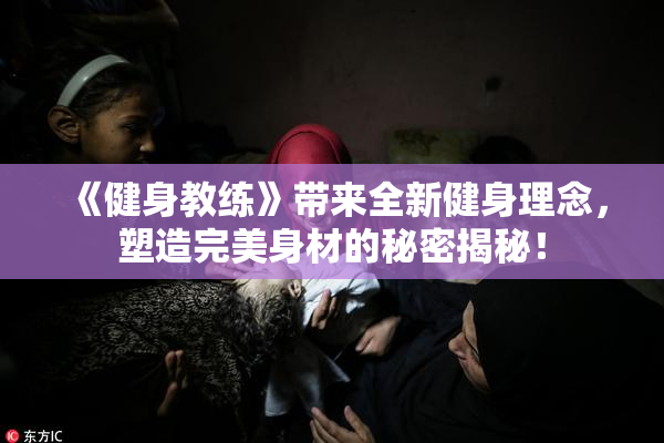 《健身教练》带来全新健身理念，塑造完美身材的秘密揭秘！