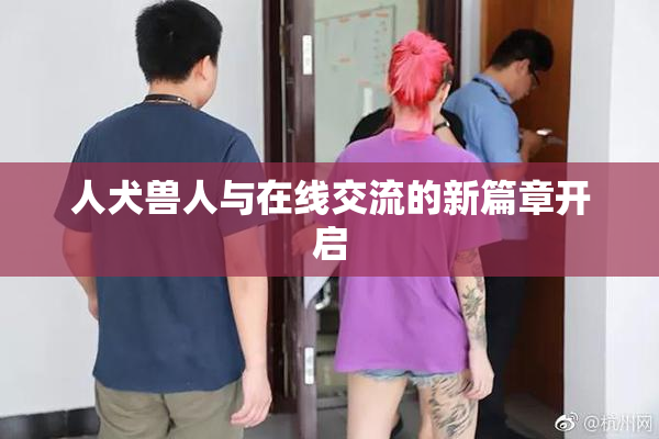 人犬兽人与在线交流的新篇章开启