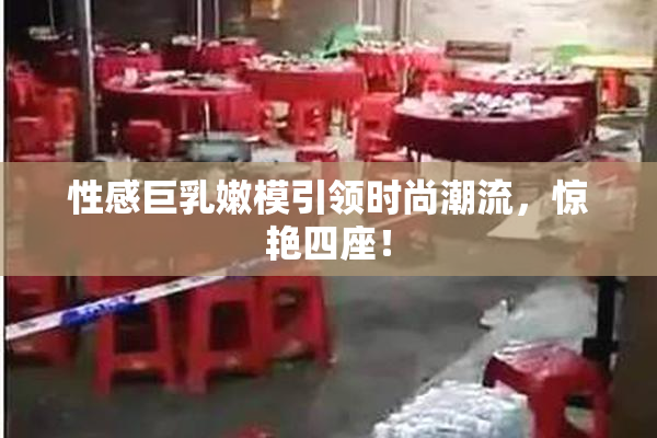 性感巨乳嫩模引领时尚潮流，惊艳四座！