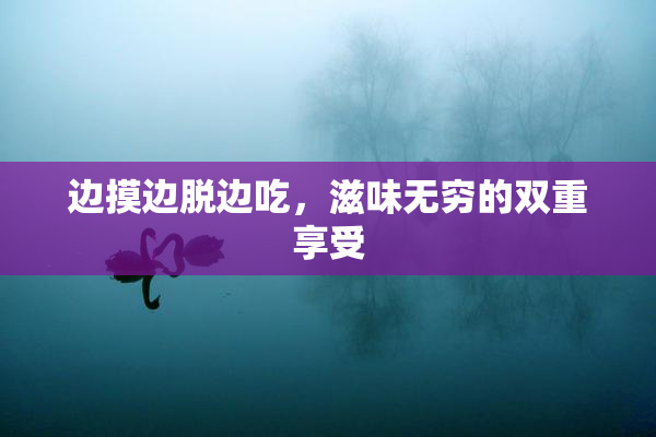 边摸边脱边吃，滋味无穷的双重享受