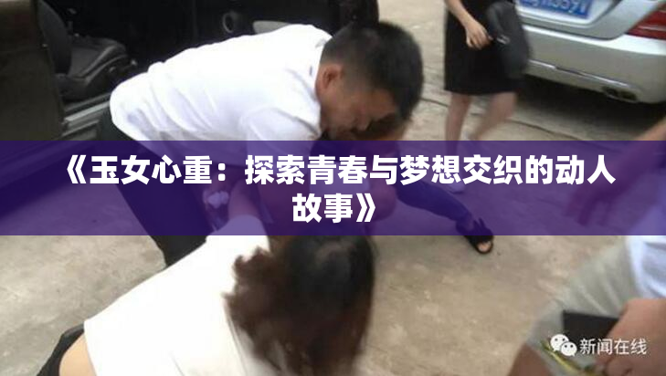 《玉女心重：探索青春与梦想交织的动人故事》