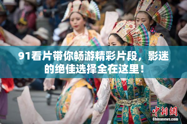 91看片带你畅游精彩片段，影迷的绝佳选择全在这里！