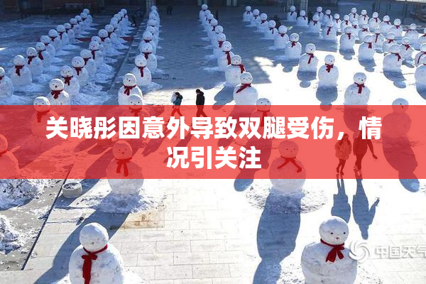 关晓彤因意外导致双腿受伤，情况引关注