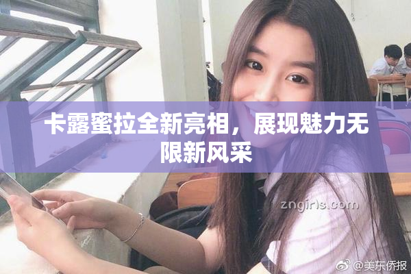卡露蜜拉全新亮相，展现魅力无限新风采