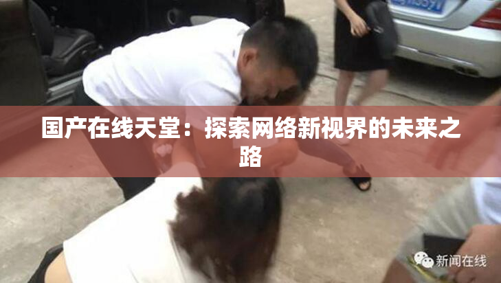 国产在线天堂：探索网络新视界的未来之路