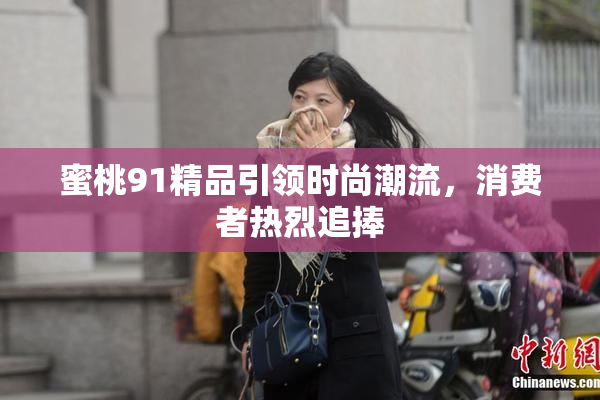 蜜桃91精品引领时尚潮流，消费者热烈追捧