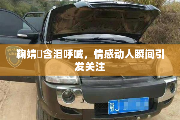鞠婧祎含泪呼喊，情感动人瞬间引发关注