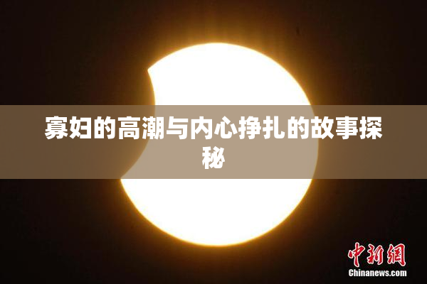 寡妇的高潮与内心挣扎的故事探秘