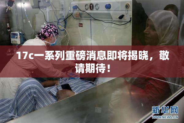 17c一系列重磅消息即将揭晓，敬请期待！