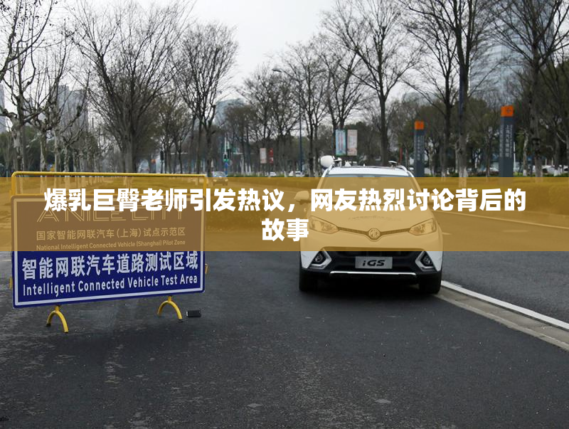 爆乳巨臀老师引发热议，网友热烈讨论背后的故事