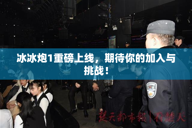 冰冰炮1重磅上线，期待你的加入与挑战！