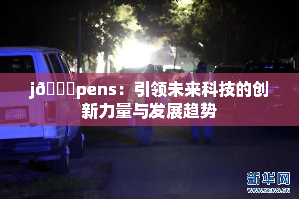 j🈚pens：引领未来科技的创新力量与发展趋势