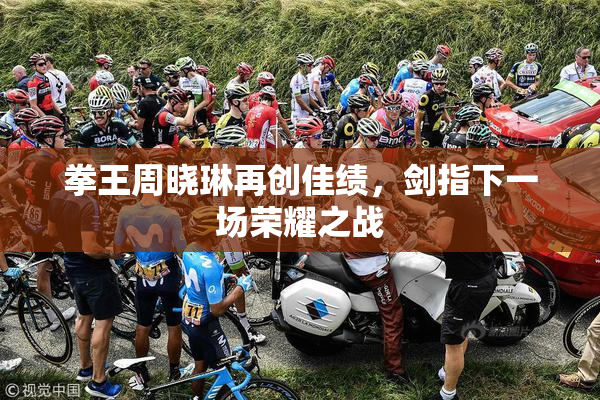 拳王周晓琳再创佳绩，剑指下一场荣耀之战