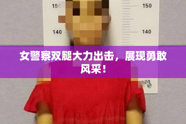 女警察双腿大力出击，展现勇敢风采！