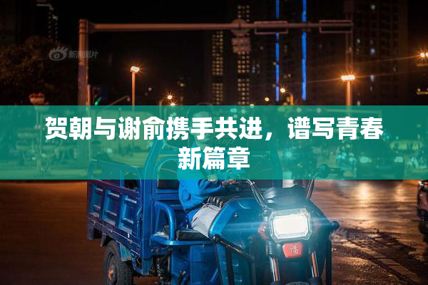 贺朝与谢俞携手共进，谱写青春新篇章