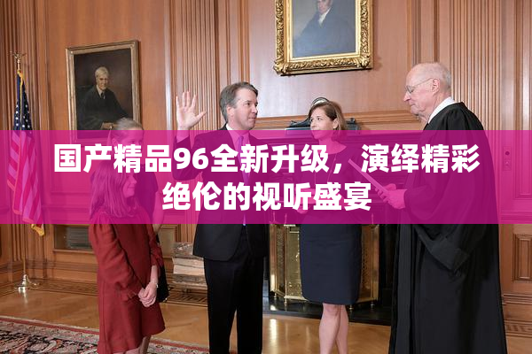 国产精品96全新升级，演绎精彩绝伦的视听盛宴