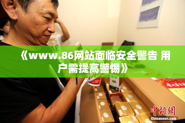 《www.86网站面临安全警告 用户需提高警惕》