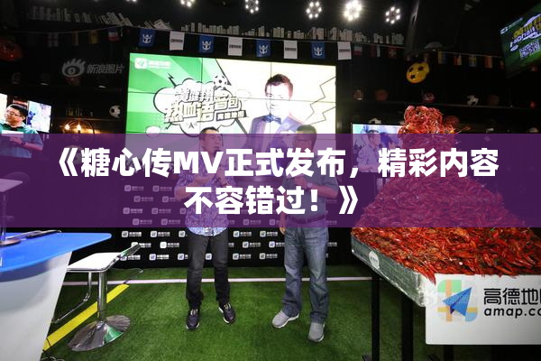 《糖心传MV正式发布，精彩内容不容错过！》