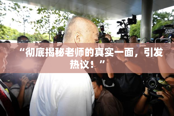 “彻底揭秘老师的真实一面，引发热议！”