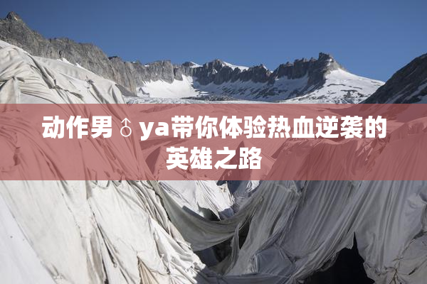 动作男♂ya带你体验热血逆袭的英雄之路