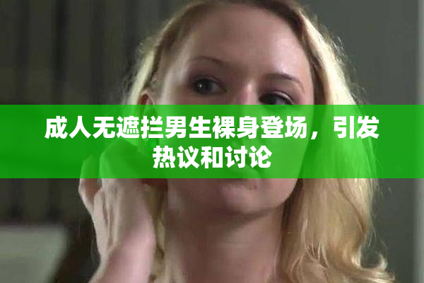 成人无遮拦男生裸身登场，引发热议和讨论