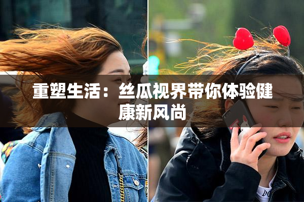 重塑生活：丝瓜视界带你体验健康新风尚