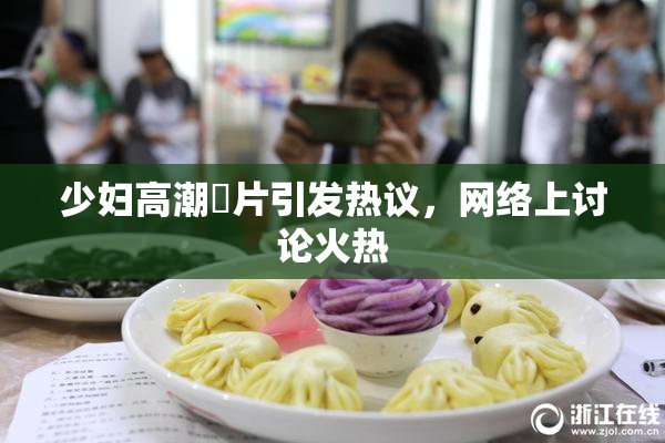 少妇高潮婬片引发热议，网络上讨论火热