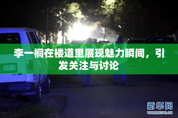 李一桐在楼道里展现魅力瞬间，引发关注与讨论
