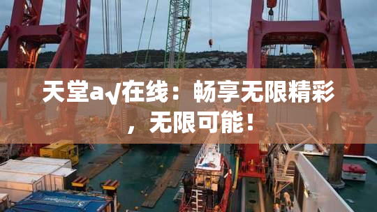天堂а√在线：畅享无限精彩，无限可能！