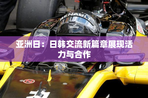 亚洲日：日韩交流新篇章展现活力与合作