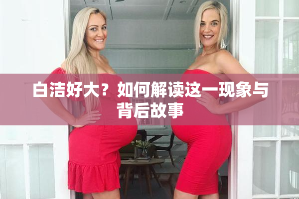 白洁好大？如何解读这一现象与背后故事