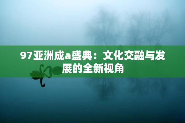 97亚洲成a盛典：文化交融与发展的全新视角