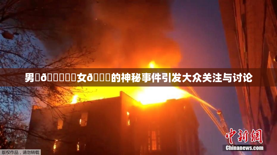 男‌🍌❌‌女🍑的神秘事件引发大众关注与讨论