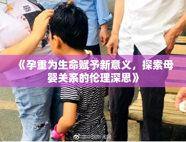 《孕重为生命赋予新意义，探索母婴关系的伦理深思》