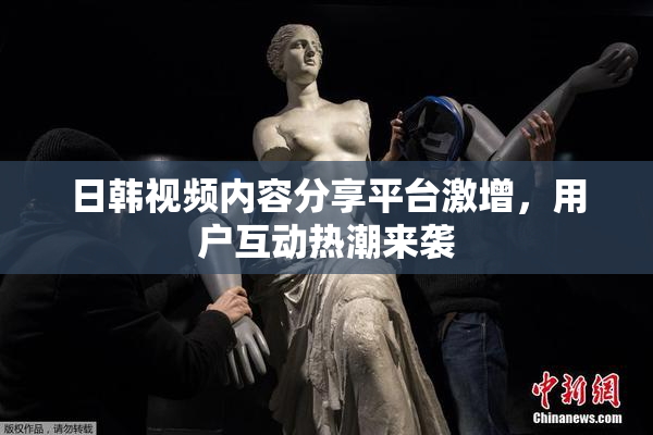 日韩视频内容分享平台激增，用户互动热潮来袭