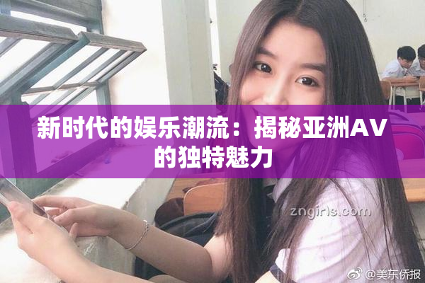 新时代的娱乐潮流：揭秘亚洲AV的独特魅力