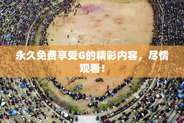 永久免费享受G的精彩内容，尽情观看！
