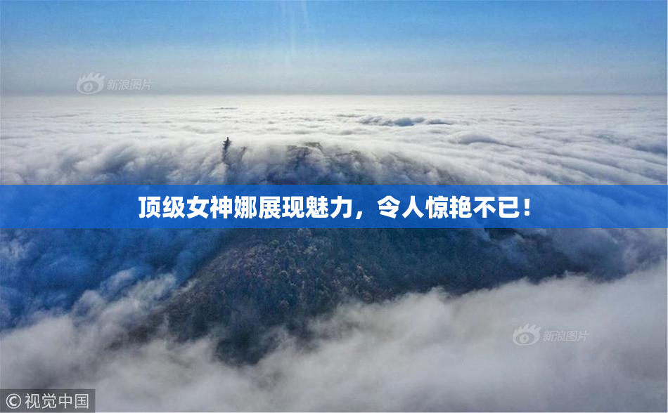顶级女神娜展现魅力，令人惊艳不已！