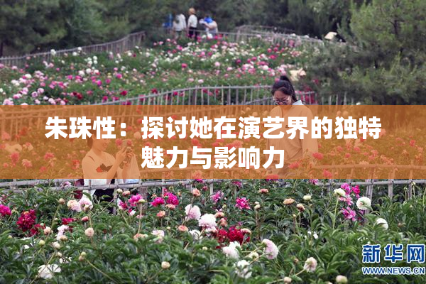 朱珠性：探讨她在演艺界的独特魅力与影响力
