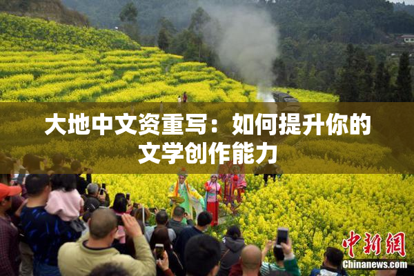 大地中文资重写：如何提升你的文学创作能力