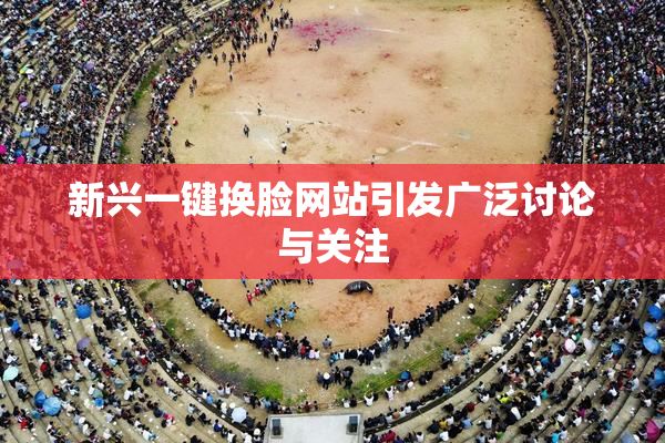 新兴一键换脸网站引发广泛讨论与关注