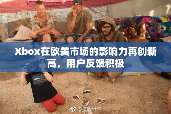 Xbox在欧美市场的影响力再创新高，用户反馈积极