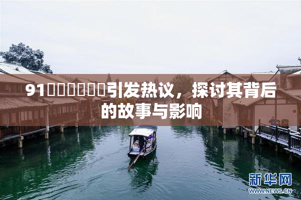 91❌‌❌‌❌‌引发热议，探讨其背后的故事与影响